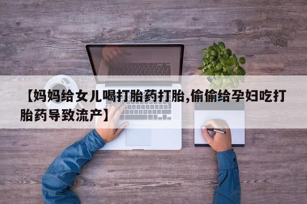 正品堕胎药咨询购买【妈妈给女儿喝打胎药打胎,偷偷给孕妇吃打胎药导致流产】