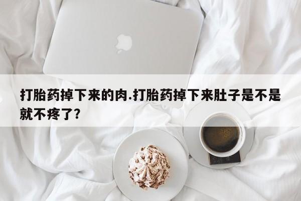 正品堕胎药咨询购买打胎药掉下来的肉.打胎药掉下来肚子是不是就不疼了？