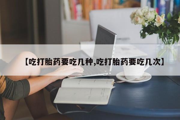 正品堕胎药咨询购买【吃打胎药要吃几种,吃打胎药要吃几次】