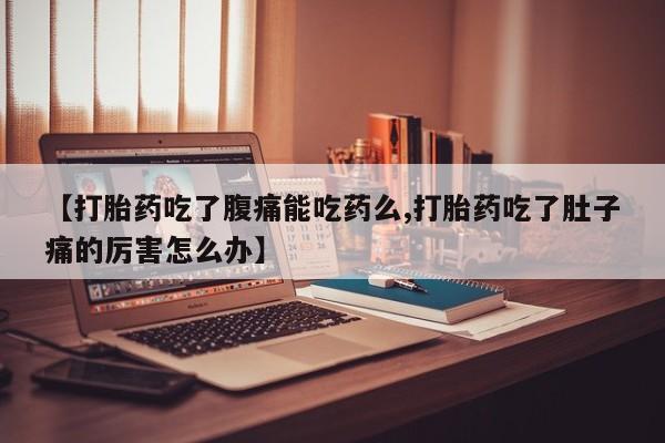 正品堕胎药咨询购买【打胎药吃了腹痛能吃药么,打胎药吃了肚子痛的厉害怎么办】