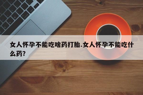 正品堕胎药咨询购买女人怀孕不能吃啥药打胎.女人怀孕不能吃什么药？