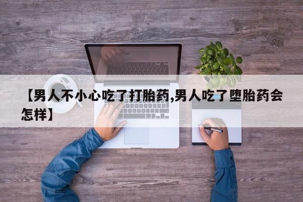 正品堕胎药咨询购买【男人不小心吃了打胎药,男人吃了堕胎药会怎样】