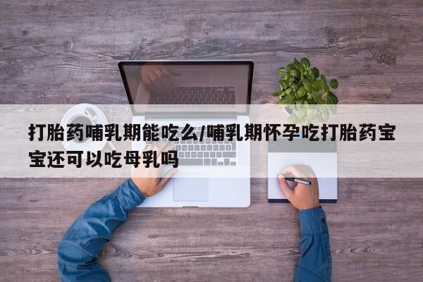 正品堕胎药咨询购买打胎药哺乳期能吃么/哺乳期怀孕吃打胎药宝宝还可以吃母乳吗