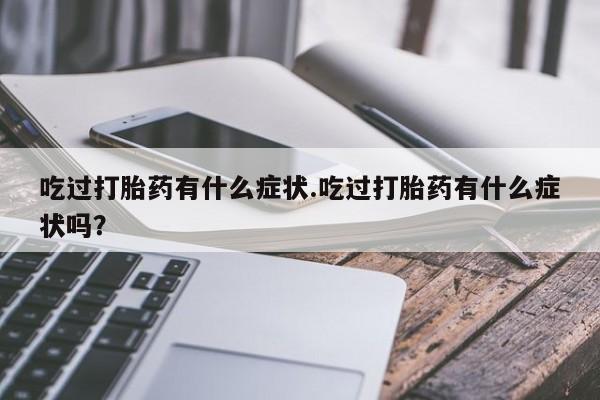 正品堕胎药咨询购买吃过打胎药有什么症状.吃过打胎药有什么症状吗？