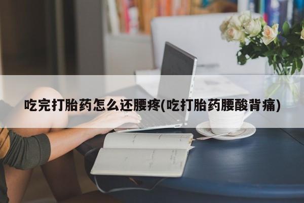正品堕胎药咨询购买吃完打胎药怎么还腰疼(吃打胎药腰酸背痛)