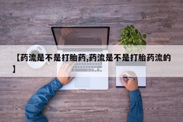 正品堕胎药咨询购买【药流是不是打胎药,药流是不是打胎药流的】