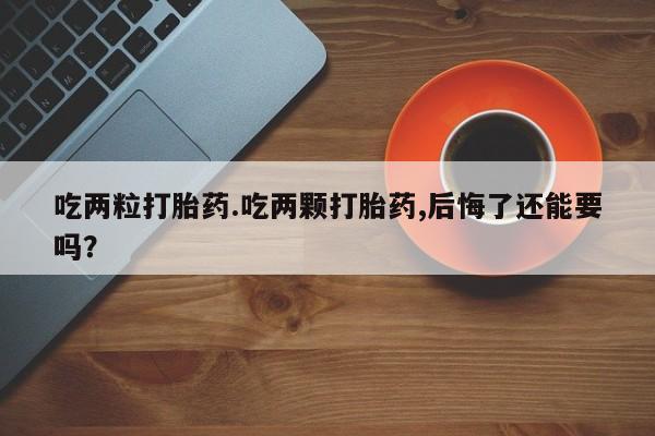 正品堕胎药咨询购买吃两粒打胎药.吃两颗打胎药,后悔了还能要吗？