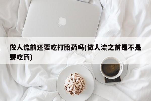 正品堕胎药咨询购买做人流前还要吃打胎药吗(做人流之前是不是要吃药)