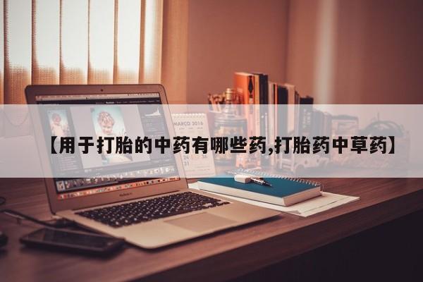 正品堕胎药咨询购买【用于打胎的中药有哪些药,打胎药中草药】