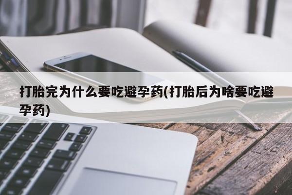 正品堕胎药咨询购买打胎完为什么要吃避孕药(打胎后为啥要吃避孕药)