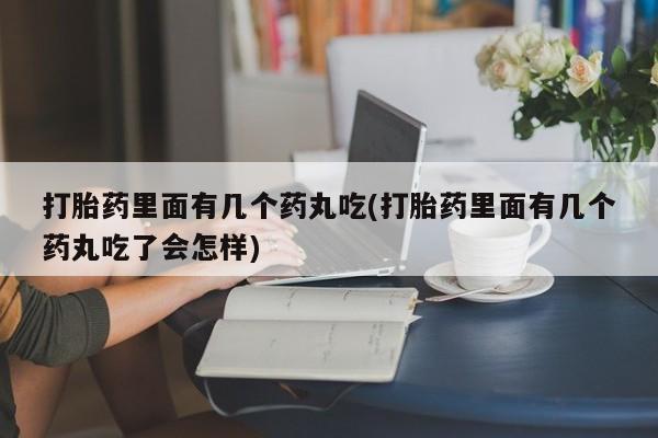 正品堕胎药咨询购买打胎药里面有几个药丸吃(打胎药里面有几个药丸吃了会怎样)