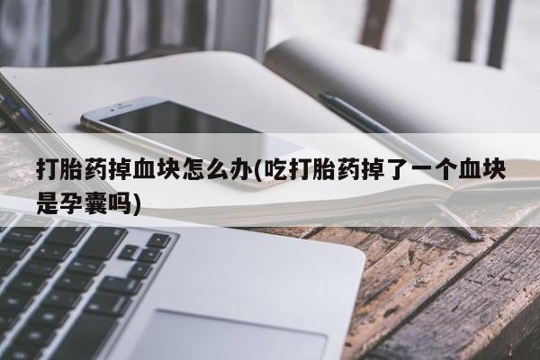 正品堕胎药咨询购买打胎药掉血块怎么办(吃打胎药掉了一个血块是孕囊吗)