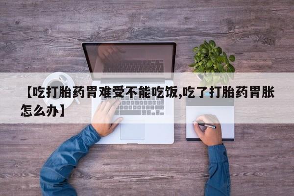 正品堕胎药咨询购买【吃打胎药胃难受不能吃饭,吃了打胎药胃胀怎么办】