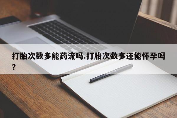 正品堕胎药咨询购买打胎次数多能药流吗.打胎次数多还能怀孕吗？