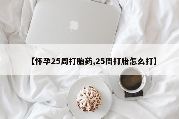 正品堕胎药咨询购买【怀孕25周打胎药,25周打胎怎么打】