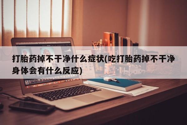 正品堕胎药咨询购买打胎药掉不干净什么症状(吃打胎药掉不干净身体会有什么反应)