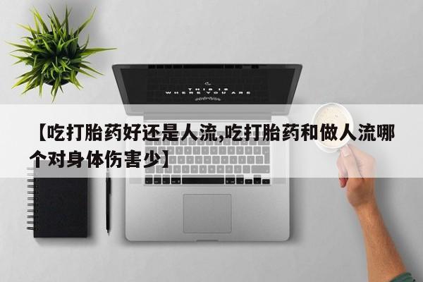 正品堕胎药咨询购买【吃打胎药好还是人流,吃打胎药和做人流哪个对身体伤害少】