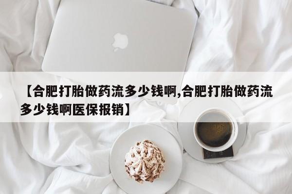 正品堕胎药咨询购买【合肥打胎做药流多少钱啊,合肥打胎做药流多少钱啊医保报销】