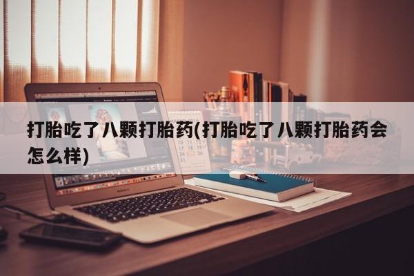 正品堕胎药咨询购买打胎吃了八颗打胎药(打胎吃了八颗打胎药会怎么样)