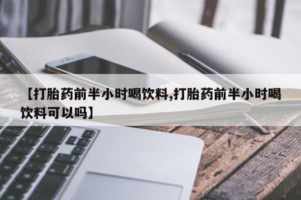 正品堕胎药咨询购买【打胎药前半小时喝饮料,打胎药前半小时喝饮料可以吗】