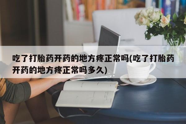 正品堕胎药咨询购买吃了打胎药开药的地方疼正常吗(吃了打胎药开药的地方疼正常吗多久)