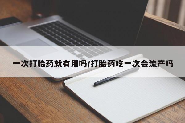 正品堕胎药咨询购买一次打胎药就有用吗/打胎药吃一次会流产吗