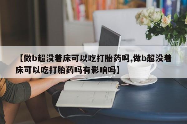 正品堕胎药咨询购买【做b超没着床可以吃打胎药吗,做b超没着床可以吃打胎药吗有影响吗】