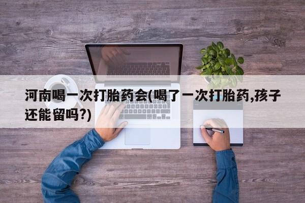 正品堕胎药咨询购买河南喝一次打胎药会(喝了一次打胎药,孩子还能留吗?)