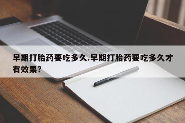 正品堕胎药咨询购买早期打胎药要吃多久.早期打胎药要吃多久才有效果？