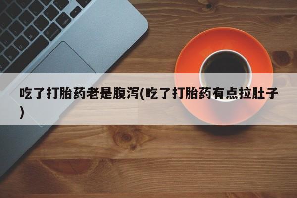 正品堕胎药咨询购买吃了打胎药老是腹泻(吃了打胎药有点拉肚子)
