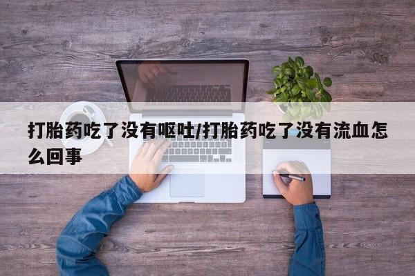 正品堕胎药咨询购买打胎药吃了没有呕吐/打胎药吃了没有流血怎么回事
