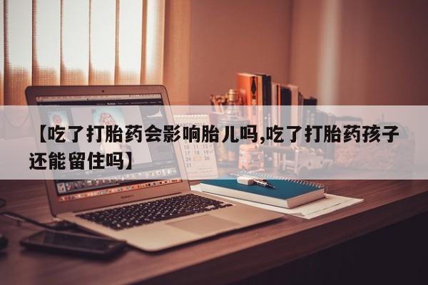 正品堕胎药咨询购买【吃了打胎药会影响胎儿吗,吃了打胎药孩子还能留住吗】
