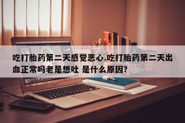 正品堕胎药咨询购买吃打胎药第二天感觉恶心.吃打胎药第二天出血正常吗老是想吐 是什么原因？