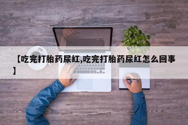 正品堕胎药咨询购买【吃完打胎药尿红,吃完打胎药尿红怎么回事】