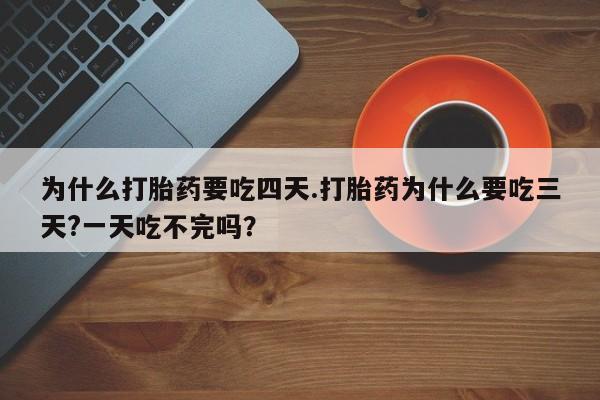 正品堕胎药咨询购买为什么打胎药要吃四天.打胎药为什么要吃三天?一天吃不完吗？