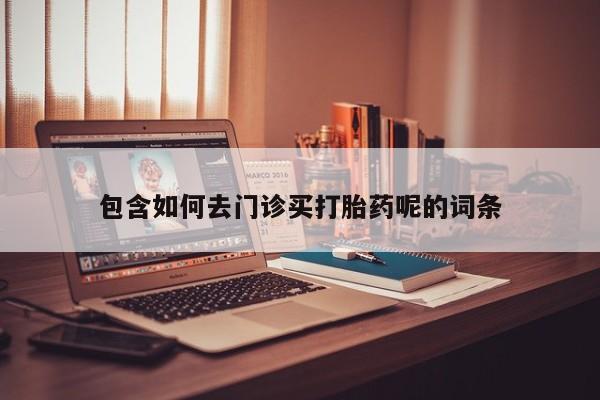 正品堕胎药咨询购买包含如何去门诊买打胎药呢的词条