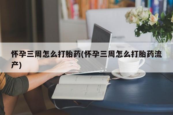 正品堕胎药咨询购买怀孕三周怎么打胎药(怀孕三周怎么打胎药流产)