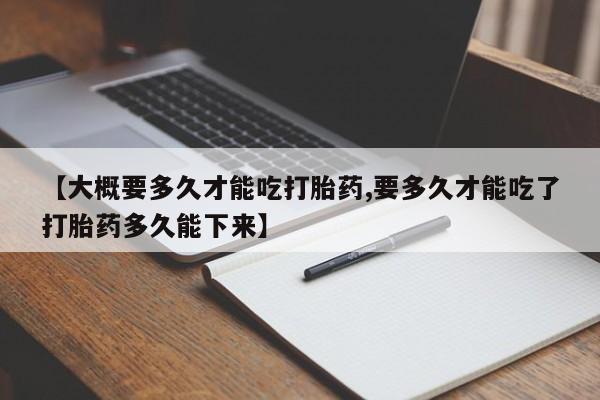 正品堕胎药咨询购买【大概要多久才能吃打胎药,要多久才能吃了打胎药多久能下来】