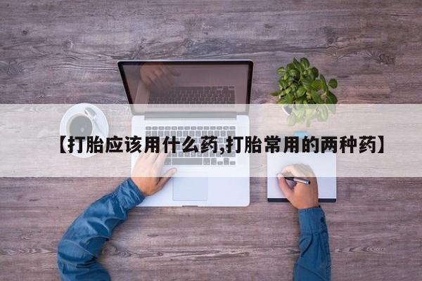 正品堕胎药咨询购买【打胎应该用什么药,打胎常用的两种药】