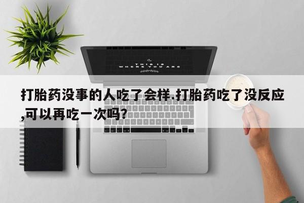 正品堕胎药咨询购买打胎药没事的人吃了会样.打胎药吃了没反应,可以再吃一次吗？