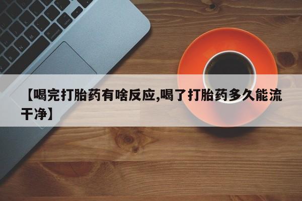 正品堕胎药咨询购买【喝完打胎药有啥反应,喝了打胎药多久能流干净】