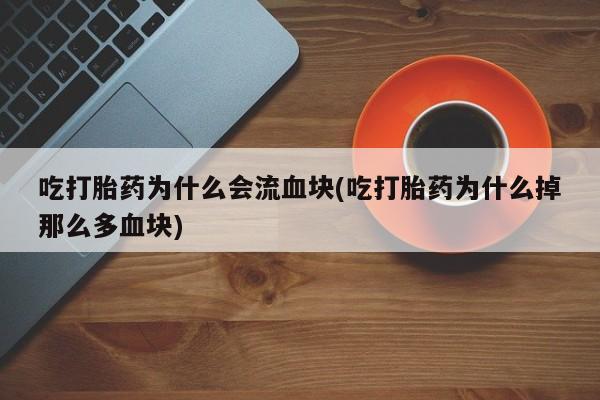 正品堕胎药咨询购买吃打胎药为什么会流血块(吃打胎药为什么掉那么多血块)