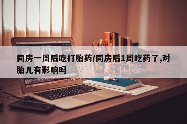 正品堕胎药咨询购买同房一周后吃打胎药/同房后1周吃药了,对胎儿有影响吗