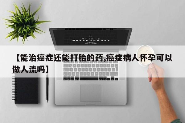 正品堕胎药咨询购买【能治癌症还能打胎的药,癌症病人怀孕可以做人流吗】