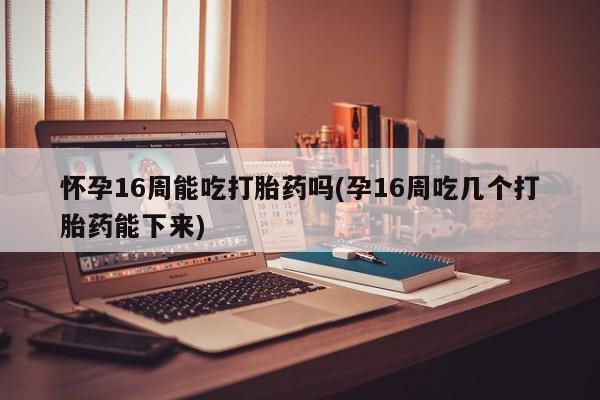 正品堕胎药咨询购买怀孕16周能吃打胎药吗(孕16周吃几个打胎药能下来)