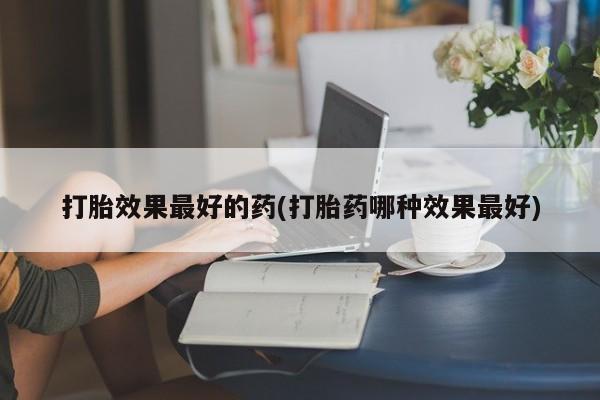 正品堕胎药咨询购买打胎效果最好的药(打胎药哪种效果最好)
