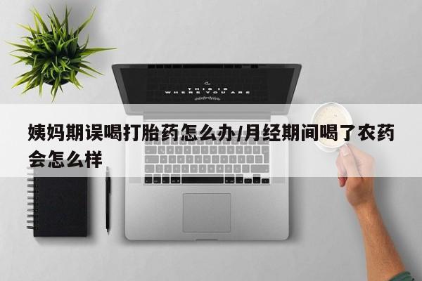 正品堕胎药咨询购买姨妈期误喝打胎药怎么办/月经期间喝了农药会怎么样