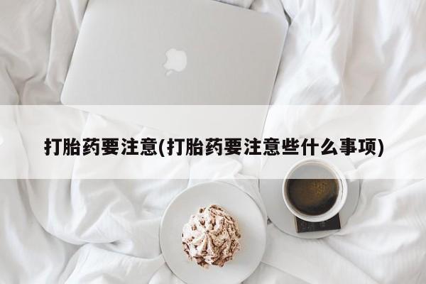 正品堕胎药咨询购买打胎药要注意(打胎药要注意些什么事项)