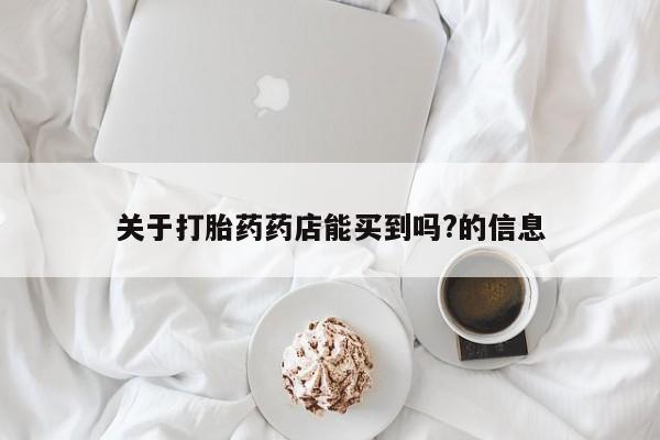 正品堕胎药咨询购买关于打胎药药店能买到吗?的信息