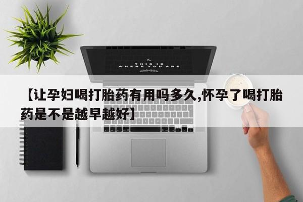 正品堕胎药咨询购买【让孕妇喝打胎药有用吗多久,怀孕了喝打胎药是不是越早越好】